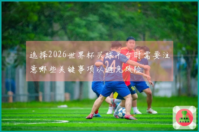 选择2026世界杯买球平台时需要注意哪些关键事项以避免风险