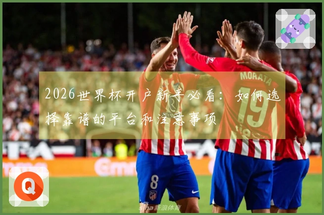 2026世界杯开户新手必看：如何选择靠谱的平台和注意事项