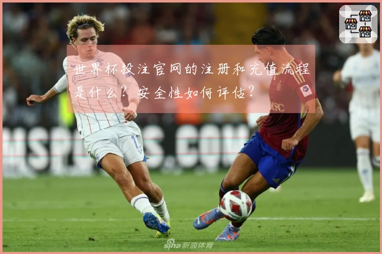 世界杯投注官网的注册和充值流程是什么？安全性如何评估？