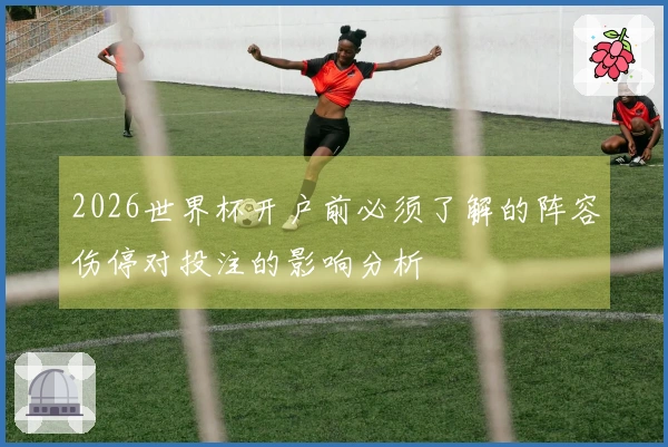 2026世界杯开户前必须了解的阵容伤停对投注的影响分析