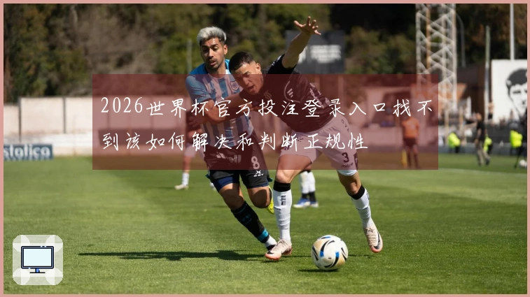 2026世界杯官方投注登录入口找不到该如何解决和判断正规性
