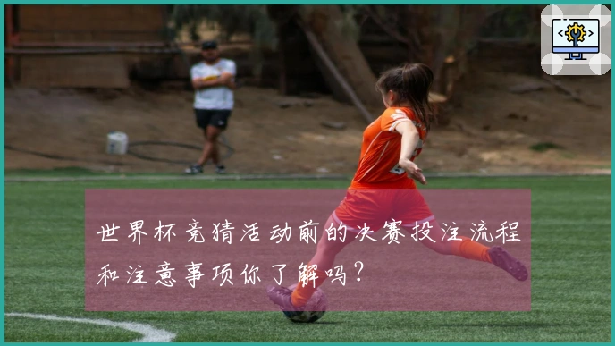 世界杯竞猜活动前的决赛投注流程和注意事项你了解吗？
