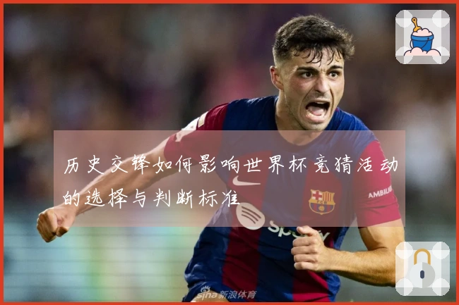 历史交锋如何影响世界杯竞猜活动的选择与判断标准