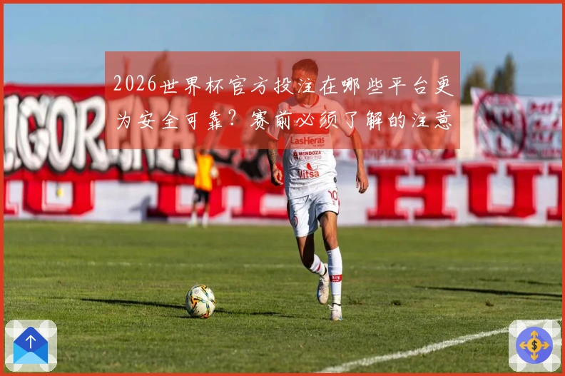 2026世界杯官方投注在哪些平台更为安全可靠？赛前必须了解的注意事项