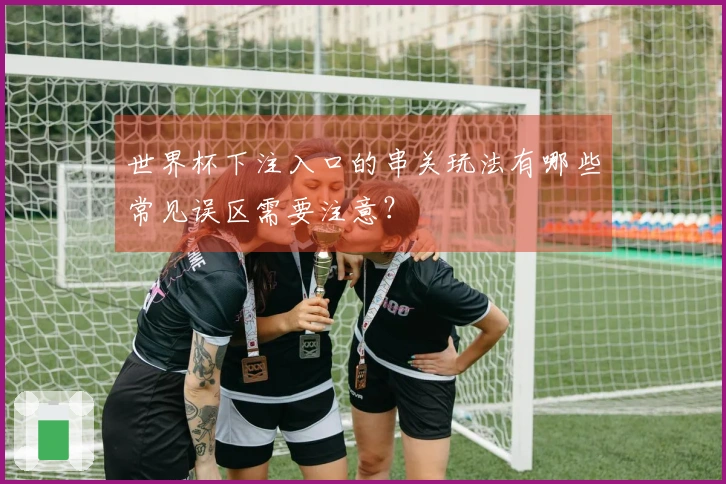 世界杯下注入口的串关玩法有哪些常见误区需要注意?