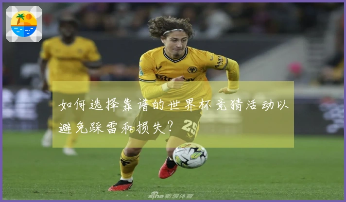 如何选择靠谱的世界杯竞猜活动以避免踩雷和损失？