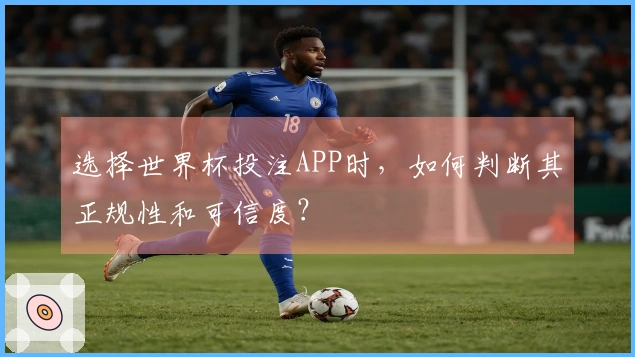 选择世界杯投注APP时，如何判断其正规性和可信度？
