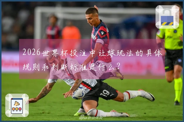2026世界杯投注中让球玩法的具体规则和判断标准是什么？