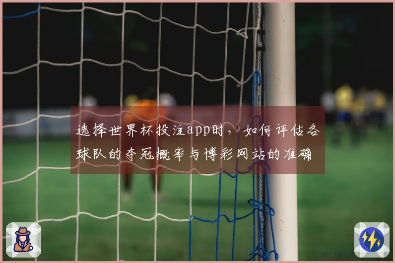 选择世界杯投注app时，如何评估各球队的夺冠概率与博彩网站的准确性？