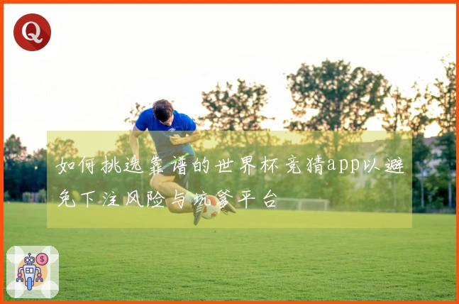 如何挑选靠谱的世界杯竞猜app以避免下注风险与坑爹平台