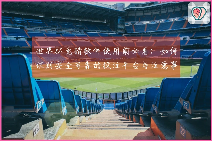 世界杯竞猜软件使用前必看:如何识别安全可靠的投注平台与注意事项