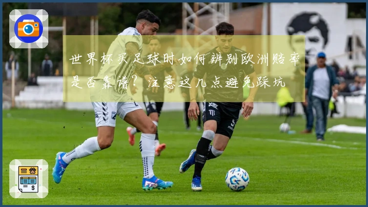 世界杯买足球时如何辨别欧洲赔率是否靠谱？注意这几点避免踩坑