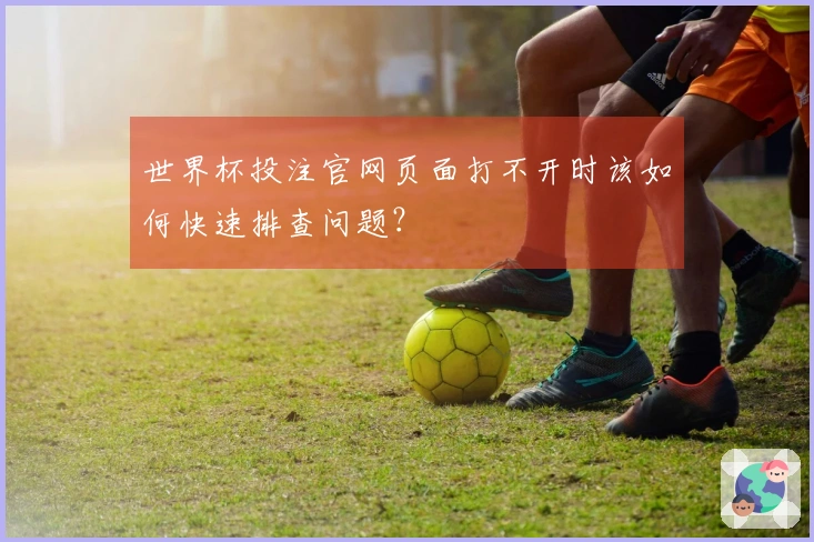 世界杯投注官网页面打不开时该如何快速排查问题？