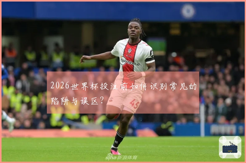 2026世界杯投注前如何识别常见的陷阱与误区？
