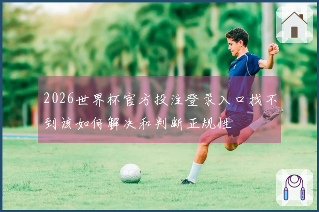 2026世界杯官方投注登录入口找不到该如何解决和判断正规性