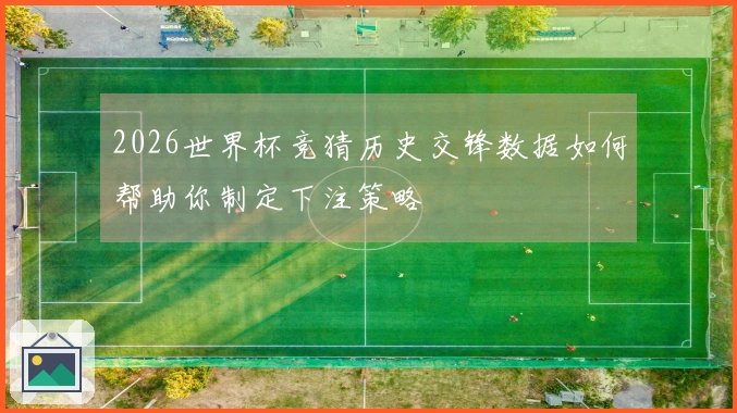 2026世界杯竞猜历史交锋数据如何帮助你制定下注策略