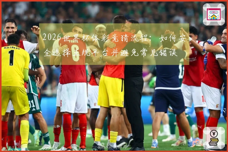 2026世界杯体彩竞猜流程：如何安全选择正规平台并避免常见错误