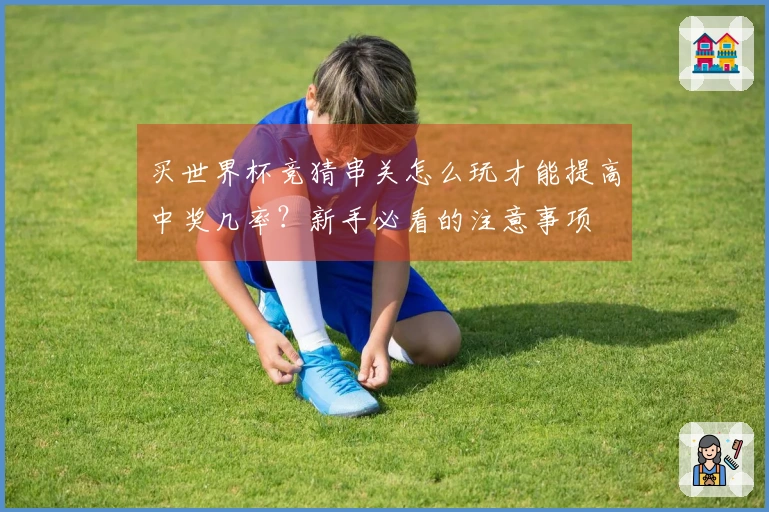 买世界杯竞猜串关怎么玩才能提高中奖几率？新手必看的注意事项