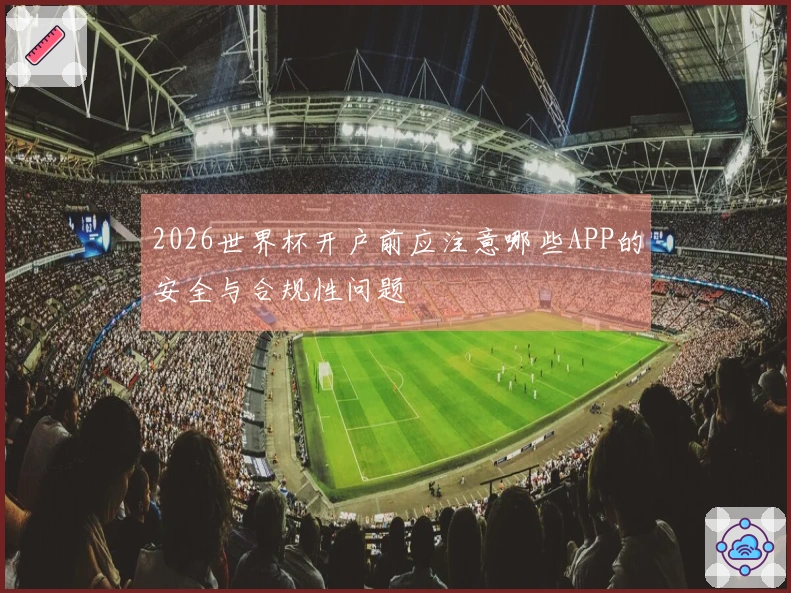 2026世界杯开户前应注意哪些APP的安全与合规性问题