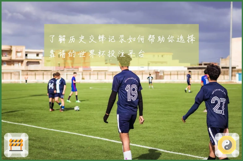了解历史交锋记录如何帮助你选择靠谱的世界杯投注平台