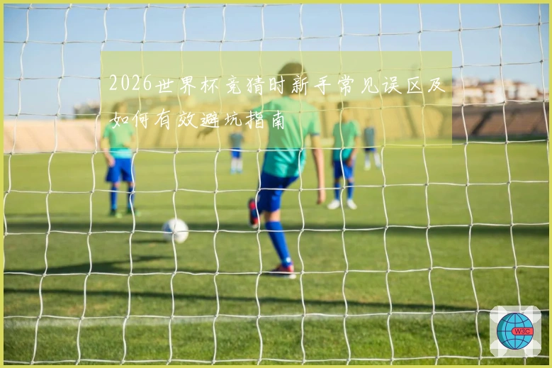 2026世界杯竞猜时新手常见误区及如何有效避坑指南