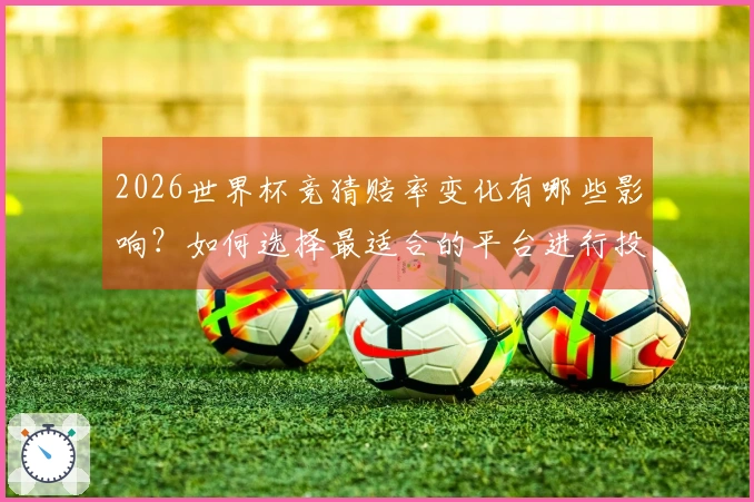 2026世界杯竞猜赔率变化有哪些影响？如何选择最适合的平台进行投注？