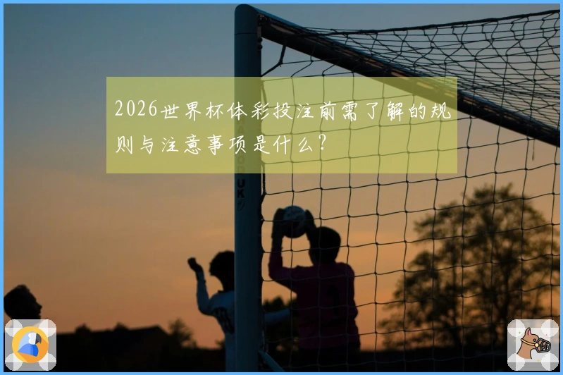 2026世界杯体彩投注前需了解的规则与注意事项是什么？