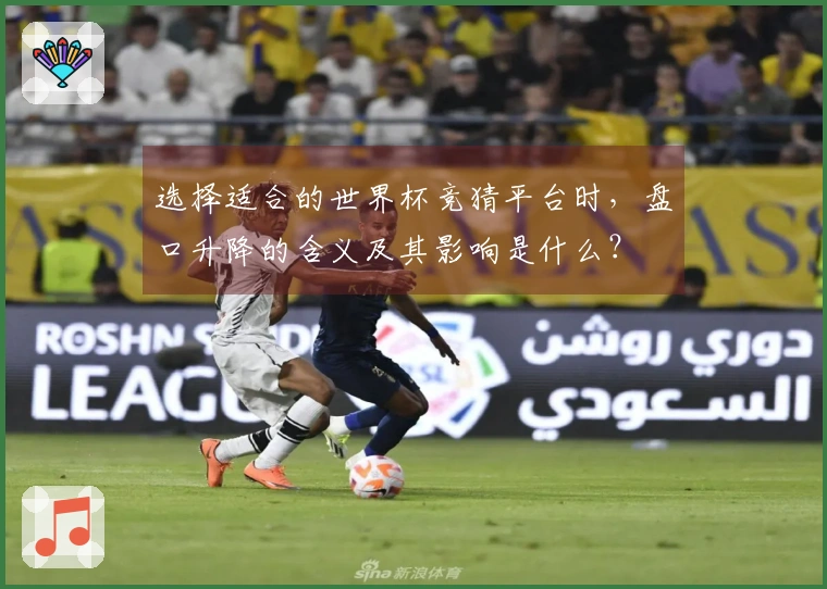 选择适合的世界杯竞猜平台时，盘口升降的含义及其影响是什么？