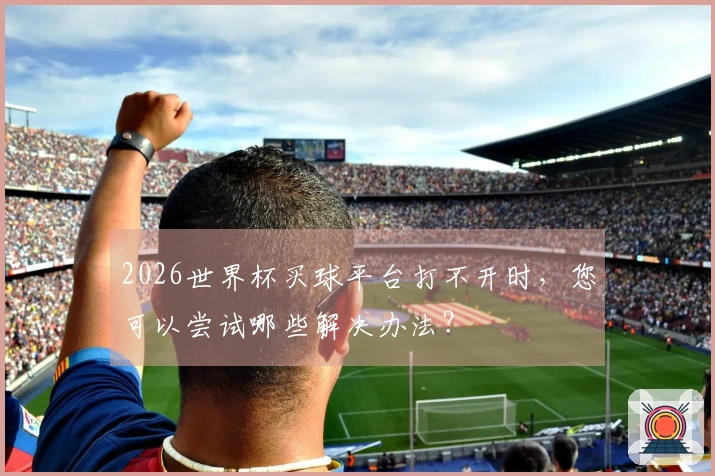 2026世界杯买球平台打不开时，您可以尝试哪些解决办法？