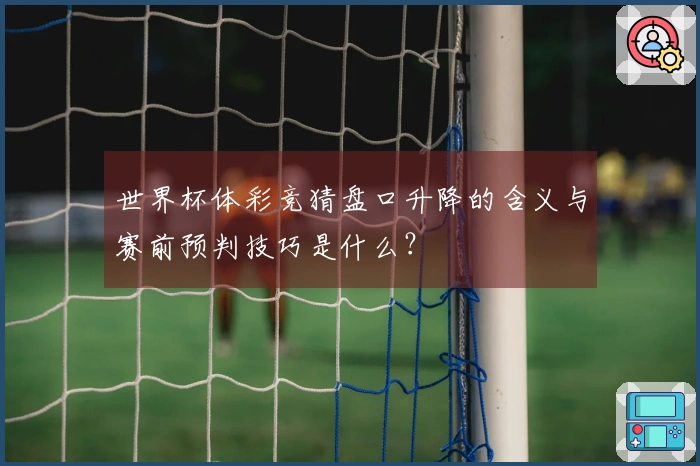 世界杯体彩竞猜盘口升降的含义与赛前预判技巧是什么？