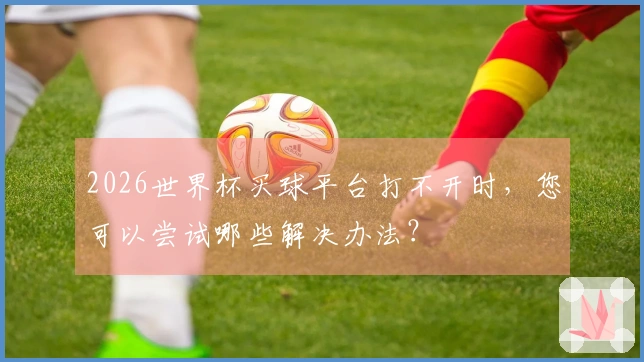 2026世界杯买球平台打不开时，您可以尝试哪些解决办法？