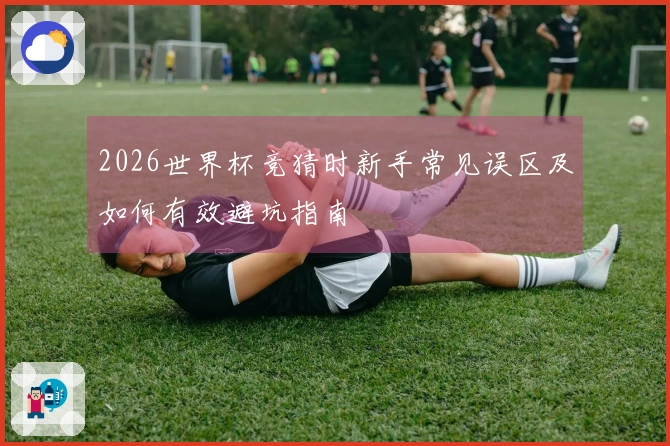 2026世界杯竞猜时新手常见误区及如何有效避坑指南