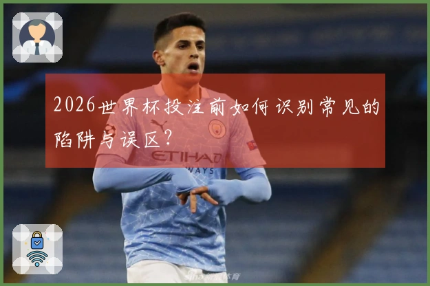 2026世界杯投注前如何识别常见的陷阱与误区？