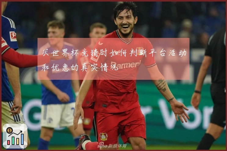 买世界杯竞猜时如何判断平台活动和优惠的真实情况