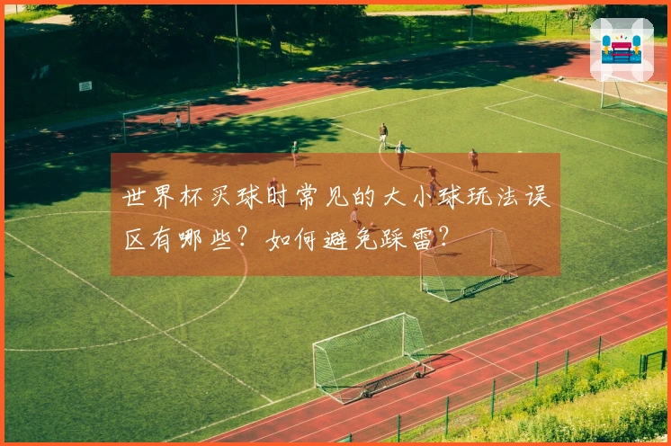 世界杯买球时常见的大小球玩法误区有哪些?如何避免踩雷?