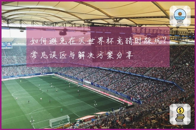 如何避免在买世界杯竞猜时踩坑？常见误区与解决方案分享