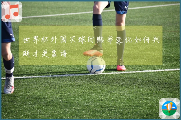 世界杯外围买球时赔率变化如何判断才更靠谱