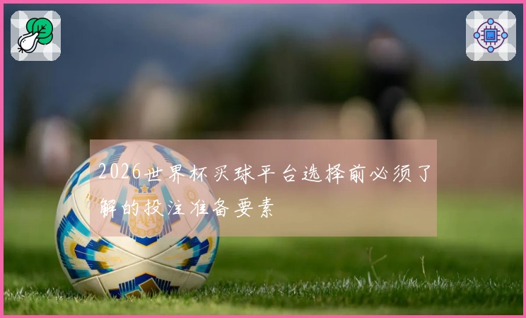 2026世界杯买球平台选择前必须了解的投注准备要素