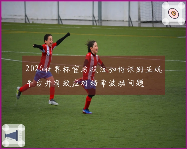 2026世界杯官方投注如何识别正规平台并有效应对赔率波动问题
