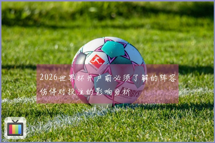2026世界杯开户前必须了解的阵容伤停对投注的影响分析