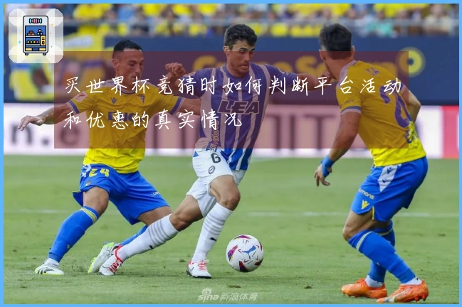 买世界杯竞猜时如何判断平台活动和优惠的真实情况
