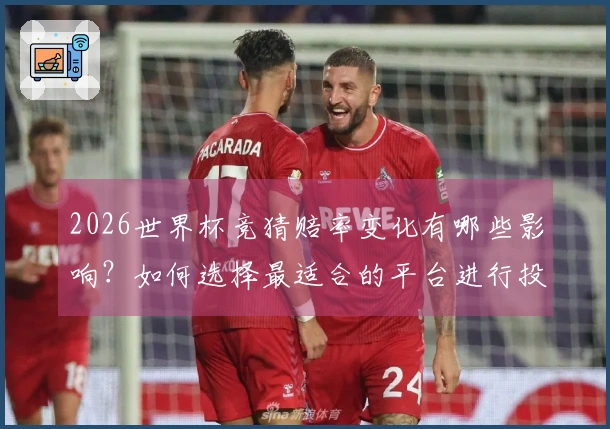 2026世界杯竞猜赔率变化有哪些影响？如何选择最适合的平台进行投注？