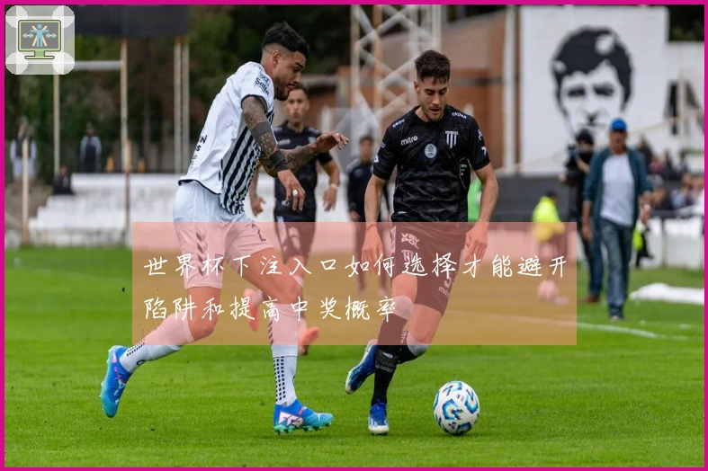 世界杯下注入口如何选择才能避开陷阱和提高中奖概率
