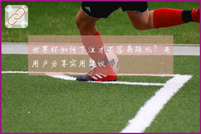 世界杯如何下注才不容易踩坑?老用户分享实用建议