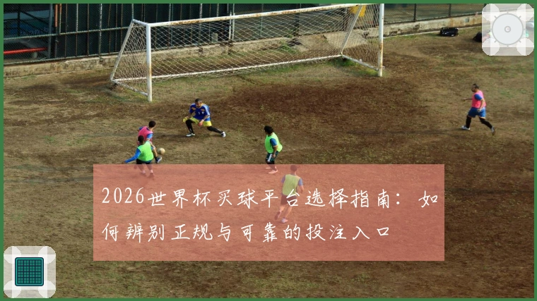 2026世界杯买球平台选择指南：如何辨别正规与可靠的投注入口