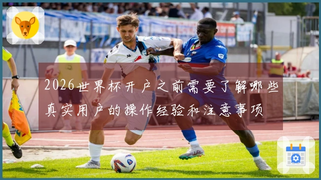 2026世界杯开户之前需要了解哪些真实用户的操作经验和注意事项