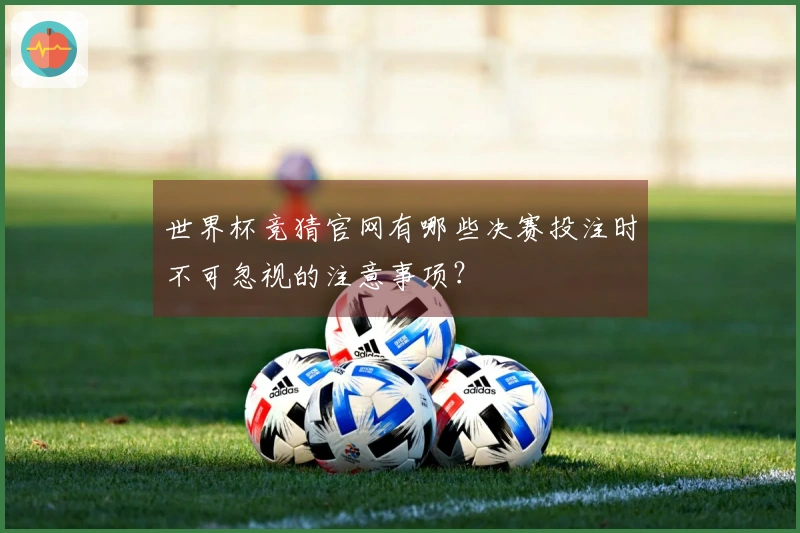 世界杯竞猜官网有哪些决赛投注时不可忽视的注意事项？