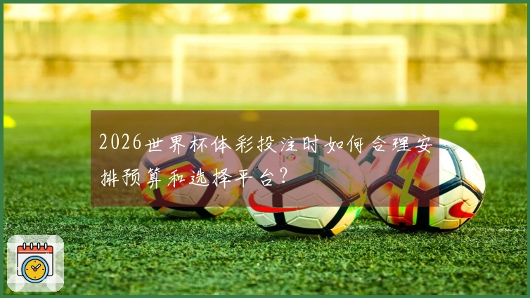 2026世界杯体彩投注时如何合理安排预算和选择平台？