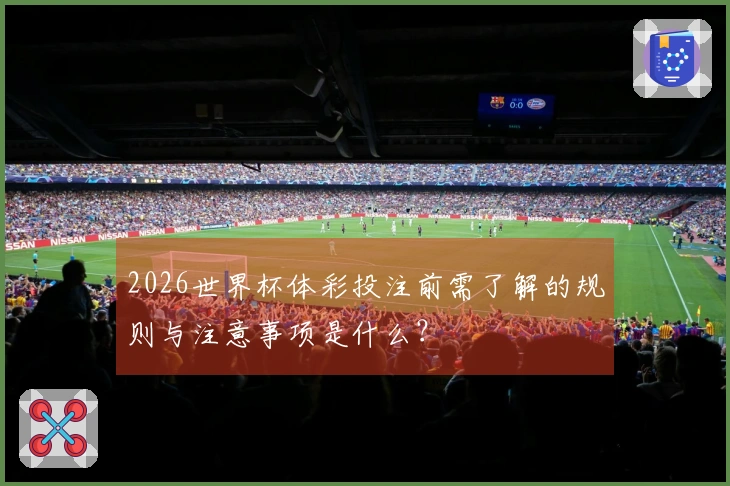 2026世界杯体彩投注前需了解的规则与注意事项是什么？