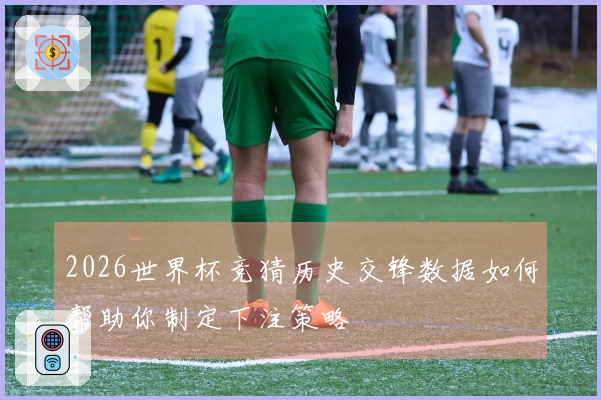2026世界杯竞猜历史交锋数据如何帮助你制定下注策略